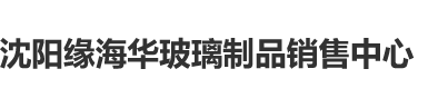 零距离艹逼视频沈阳缘海华玻璃制品销售中心